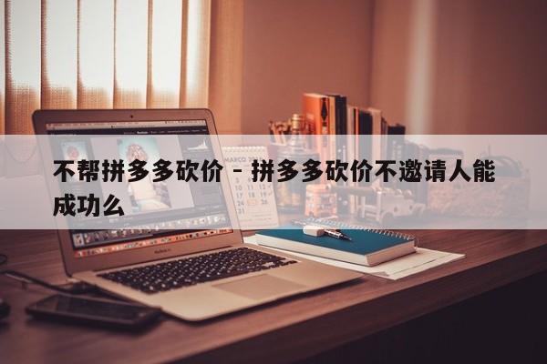 不帮拼多多砍价 - 拼多多砍价不邀请人能成功么-第1张图片-拼多多助力