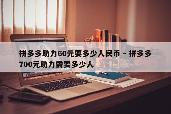 拼多多助力60元要多少人民币 - 拼多多700元助力需要多少人-第1张图片-拼多多助力