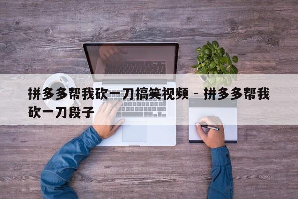 拼多多帮我砍一刀搞笑视频 - 拼多多帮我砍一刀段子-第1张图片-拼多多助力