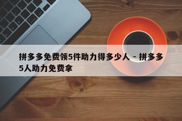 拼多多免费领5件助力得多少人 - 拼多多5人助力免费拿-第1张图片-拼多多助力
