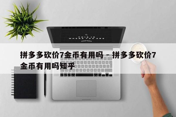 拼多多砍价7金币有用吗 - 拼多多砍价7金币有用吗知乎-第1张图片-拼多多助力
