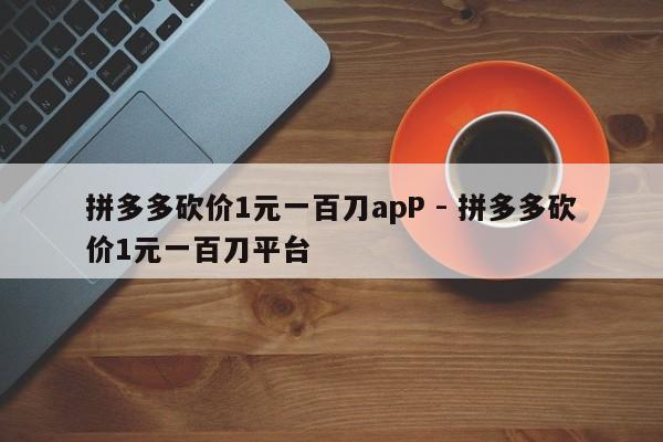 拼多多砍价1元一百刀apP - 拼多多砍价1元一百刀平台-第1张图片-拼多多助力