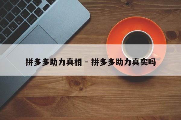 拼多多助力真相 - 拼多多助力真实吗-第1张图片-拼多多助力