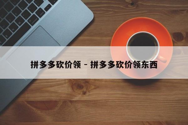 拼多多砍价领 - 拼多多砍价领东西-第1张图片-拼多多助力