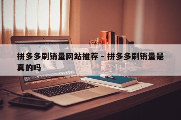 拼多多刷销量网站推荐 - 拼多多刷销量是真的吗-第1张图片-拼多多助力