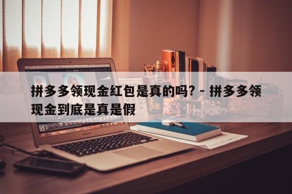 拼多多领现金红包是真的吗? - 拼多多领现金到底是真是假-第1张图片-拼多多助力