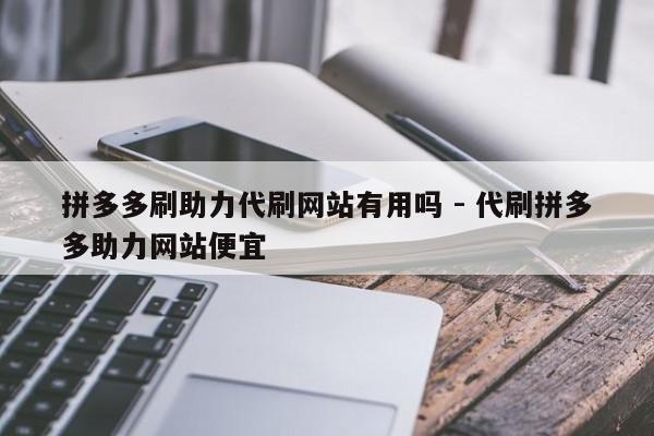 拼多多刷助力代刷网站有用吗 - 代刷拼多多助力网站便宜-第1张图片-拼多多助力