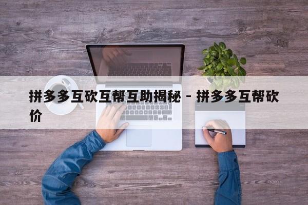 拼多多互砍互帮互助揭秘 - 拼多多互帮砍价-第1张图片-拼多多助力