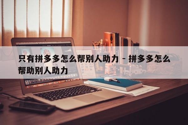 只有拼多多怎么帮别人助力 - 拼多多怎么帮助别人助力-第1张图片-拼多多助力