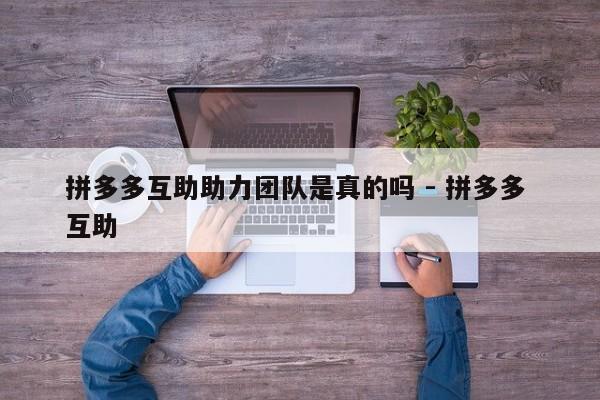 拼多多互助助力团队是真的吗 - 拼多多 互助-第1张图片-拼多多助力