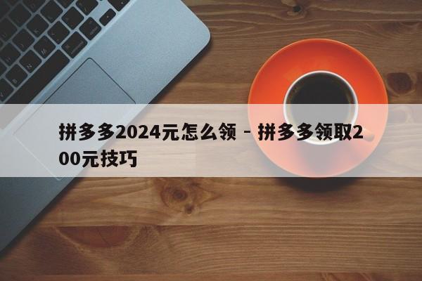 拼多多2024元怎么领 - 拼多多领取200元技巧-第1张图片-拼多多助力