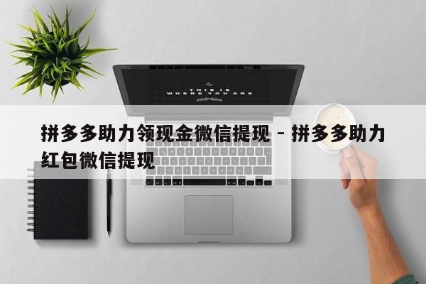 拼多多助力领现金微信提现 - 拼多多助力红包微信提现-第1张图片-拼多多助力