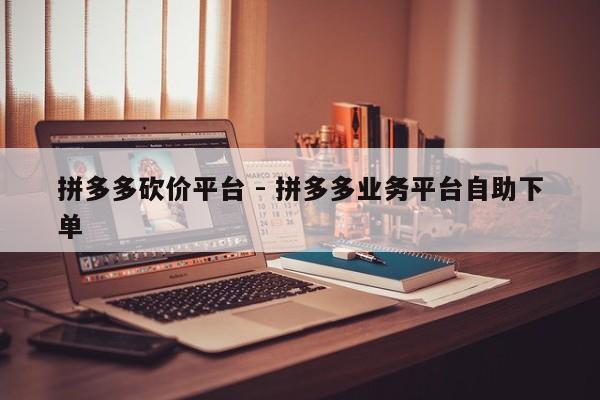拼多多砍价平台 - 拼多多业务平台自助下单-第1张图片-拼多多助力