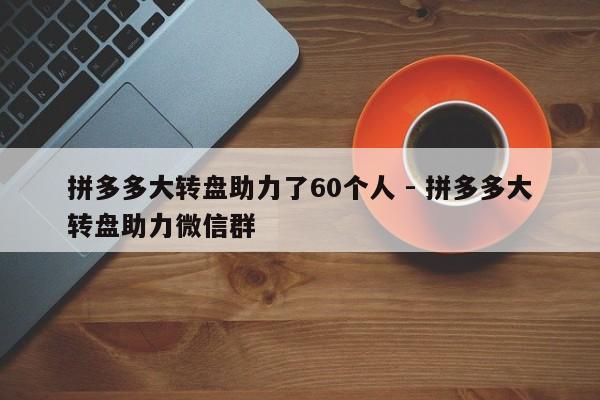 拼多多大转盘助力了60个人 - 拼多多大转盘助力微信群-第1张图片-拼多多助力