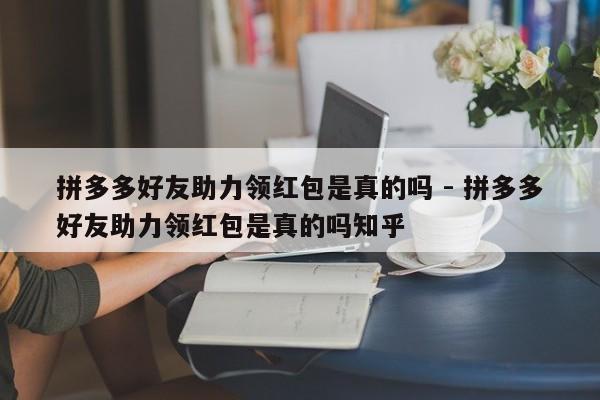 拼多多好友助力领红包是真的吗 - 拼多多好友助力领红包是真的吗知乎-第1张图片-拼多多助力
