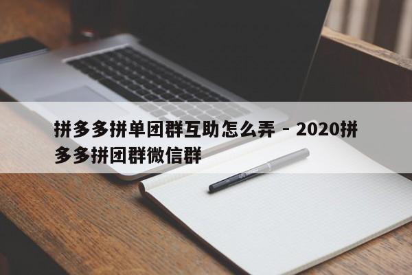拼多多拼单团群互助怎么弄 - 2020拼多多拼团群微信群-第1张图片-拼多多助力