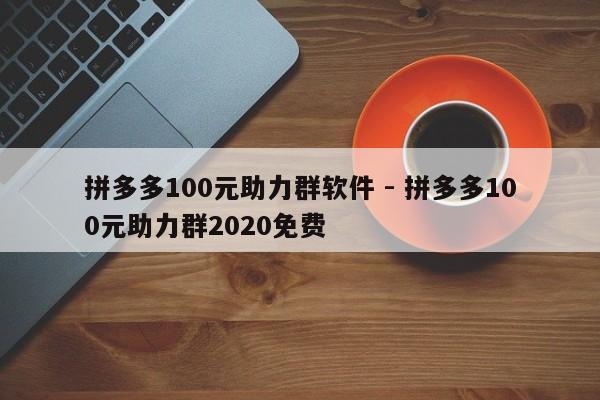 拼多多100元助力群软件 - 拼多多100元助力群2020免费-第1张图片-拼多多助力