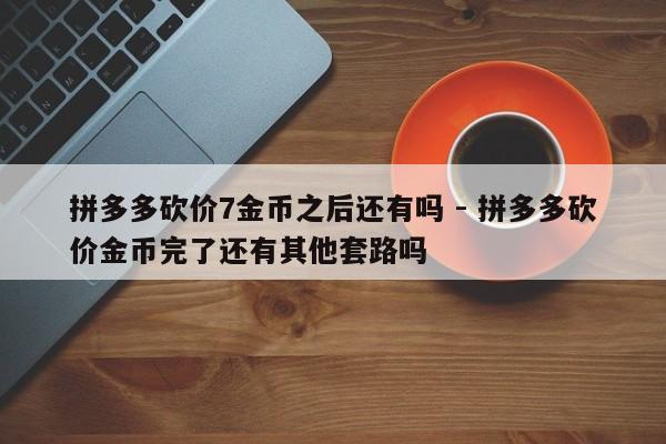 拼多多砍价7金币之后还有吗 - 拼多多砍价金币完了还有其他套路吗-第1张图片-拼多多助力