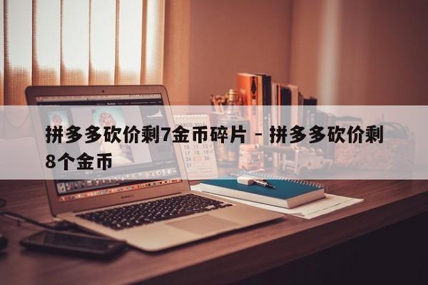 拼多多砍价剩7金币碎片 - 拼多多砍价剩8个金币-第1张图片-拼多多助力
