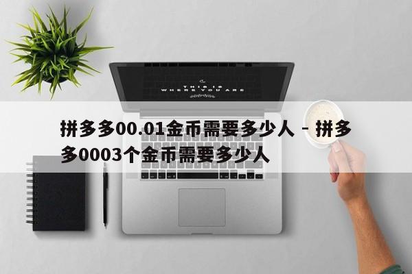 拼多多00.01金币需要多少人 - 拼多多0003个金币需要多少人-第1张图片-拼多多助力