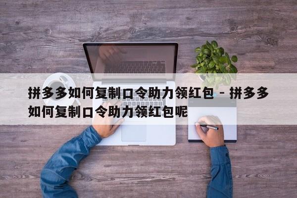 拼多多如何复制口令助力领红包 - 拼多多如何复制口令助力领红包呢-第1张图片-拼多多助力