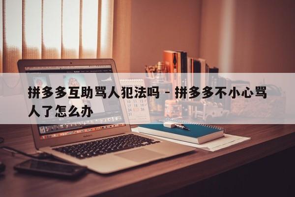 拼多多互助骂人犯法吗 - 拼多多不小心骂人了怎么办-第1张图片-拼多多助力