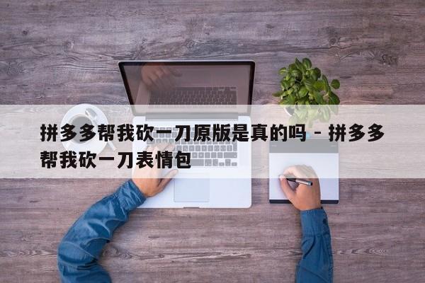 拼多多帮我砍一刀原版是真的吗 - 拼多多帮我砍一刀表情包-第1张图片-拼多多助力
