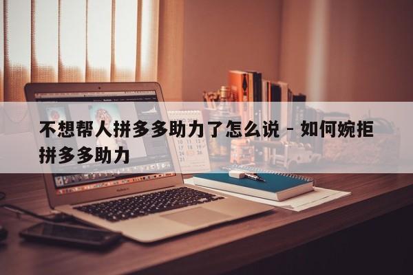 不想帮人拼多多助力了怎么说 - 如何婉拒拼多多助力-第1张图片-拼多多助力