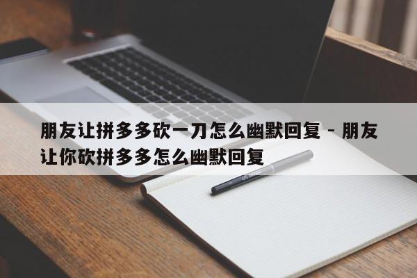 朋友让拼多多砍一刀怎么幽默回复 - 朋友让你砍拼多多怎么幽默回复-第1张图片-拼多多助力