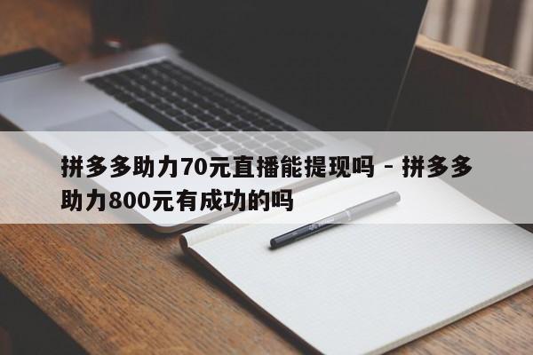 拼多多助力70元直播能提现吗 - 拼多多助力800元有成功的吗-第1张图片-拼多多助力