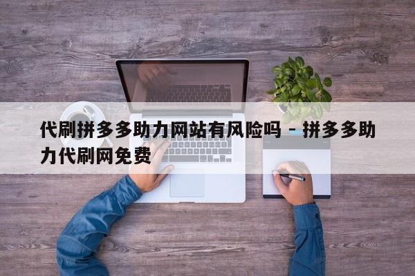 代刷拼多多助力网站有风险吗 - 拼多多助力代刷网免费-第1张图片-拼多多助力