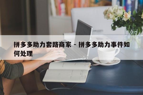 拼多多助力套路商家 - 拼多多助力事件如何处理-第1张图片-拼多多助力