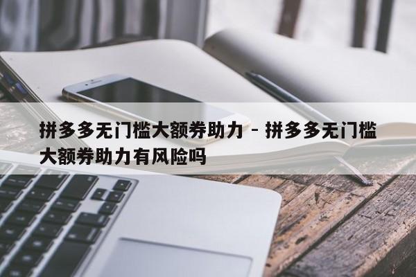 拼多多无门槛大额券助力 - 拼多多无门槛大额券助力有风险吗-第1张图片-拼多多助力