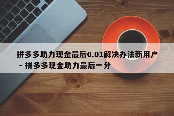 拼多多助力现金最后0.01解决办法新用户 - 拼多多现金助力最后一分-第1张图片-拼多多助力