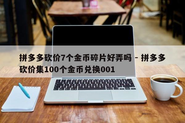 拼多多砍价7个金币碎片好弄吗 - 拼多多砍价集100个金币兑换001-第1张图片-拼多多助力