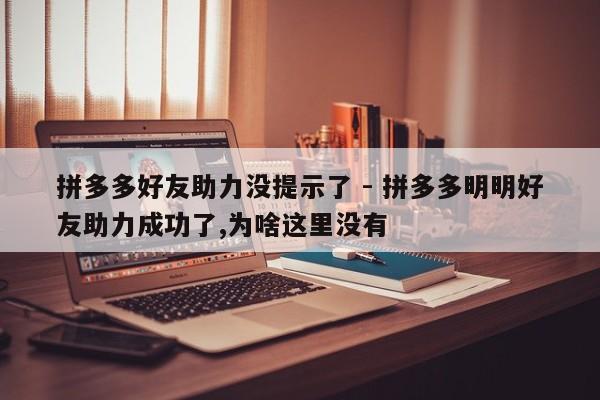 拼多多好友助力没提示了 - 拼多多明明好友助力成功了,为啥这里没有-第1张图片-拼多多助力