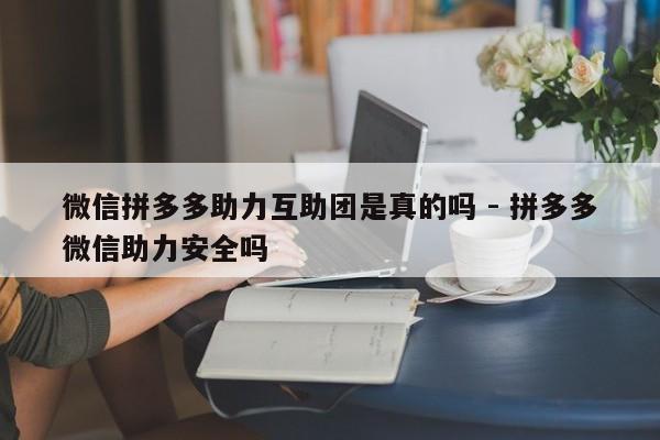 微信拼多多助力互助团是真的吗 - 拼多多微信助力安全吗-第1张图片-拼多多助力