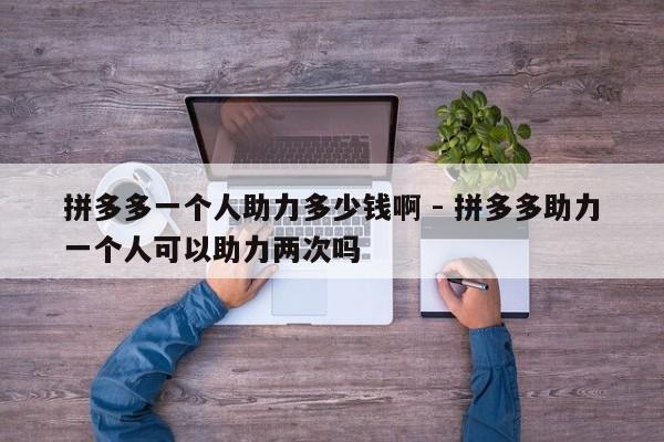 拼多多一个人助力多少钱啊 - 拼多多助力一个人可以助力两次吗-第1张图片-拼多多助力