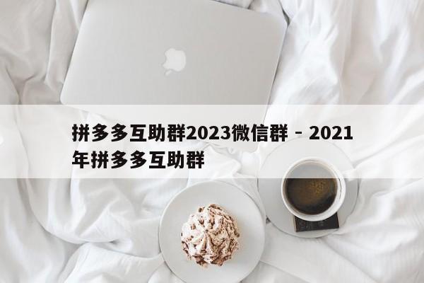 拼多多互助群2023微信群 - 2021年拼多多互助群-第1张图片-拼多多助力