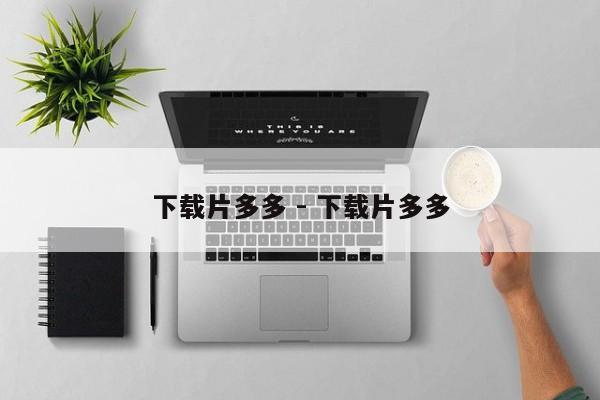 下载片多多 - 下载片多多-第1张图片-拼多多助力