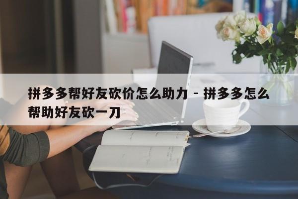 拼多多帮好友砍价怎么助力 - 拼多多怎么帮助好友砍一刀-第1张图片-拼多多助力