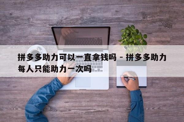 拼多多助力可以一直拿钱吗 - 拼多多助力每人只能助力一次吗-第1张图片-拼多多助力