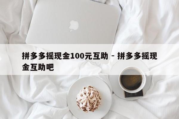 拼多多摇现金100元互助 - 拼多多摇现金互助吧-第1张图片-拼多多助力