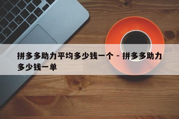 拼多多助力平均多少钱一个 - 拼多多助力多少钱一单-第1张图片-拼多多助力