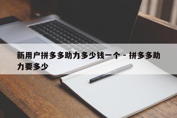 新用户拼多多助力多少钱一个 - 拼多多助力要多少-第1张图片-拼多多助力