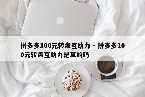 拼多多100元转盘互助力 - 拼多多100元转盘互助力是真的吗-第1张图片-拼多多助力