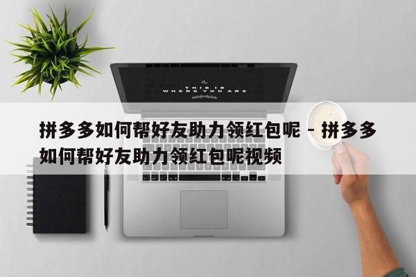 拼多多如何帮好友助力领红包呢 - 拼多多如何帮好友助力领红包呢视频-第1张图片-拼多多助力