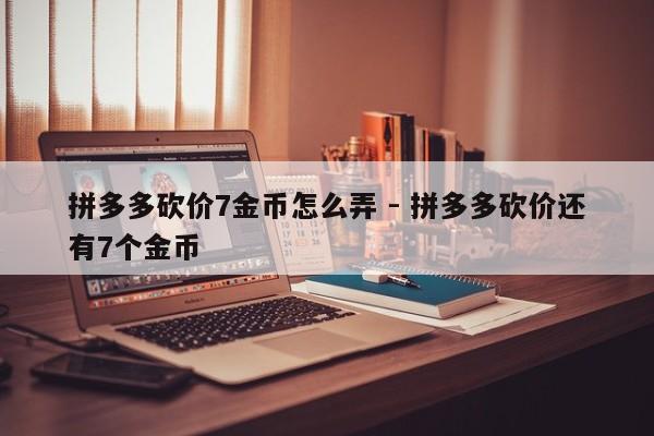 拼多多砍价7金币怎么弄 - 拼多多砍价还有7个金币-第1张图片-拼多多助力