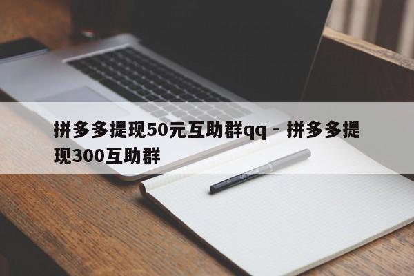 拼多多提现50元互助群qq - 拼多多提现300互助群-第1张图片-拼多多助力