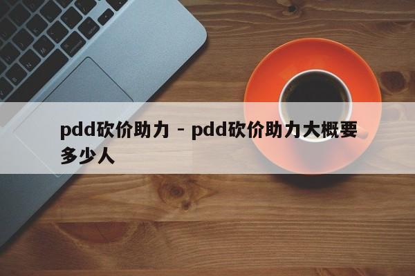 pdd砍价助力 - pdd砍价助力大概要多少人-第1张图片-拼多多助力